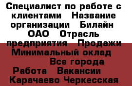 Специалист по работе с клиентами › Название организации ­ Билайн, ОАО › Отрасль предприятия ­ Продажи › Минимальный оклад ­ 35 000 - Все города Работа » Вакансии   . Карачаево-Черкесская респ.